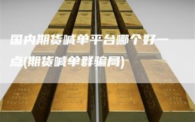 国内期货喊单平台哪个好一点(期货喊单群骗局)