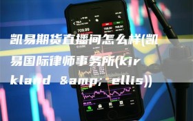 凯易期货直播间怎么样(凯易国际律师事务所(kirkland & ellis))