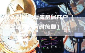什么时候恢复贵金属开户（贵金属开户何时恢复）