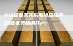 中山信管家美铜期货直播间(信管家美精铜开户)