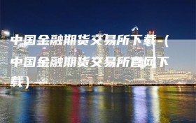 中国金融期货交易所下载（中国金融期货交易所官网下载）