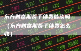 东方财富期货手续费能谈吗（东方财富期货手续费怎么收）