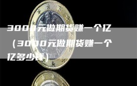 3000元做期货赚一个亿（3000元做期货赚一个亿多少钱）