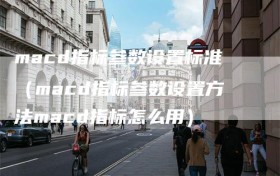 macd指标参数设置标准（macd指标参数设置方法macd指标怎么用）