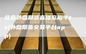 北京外盘期货直播室橙牛tv(外盘期货交易平台app)