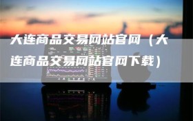 大连商品交易网站官网（大连商品交易网站官网下载）