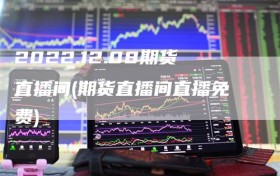2022.12.08期货直播间(期货直播间直播免费)