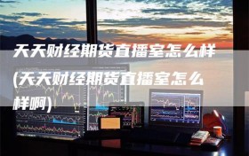 天天财经期货直播室怎么样(天天财经期货直播室怎么样啊)