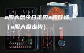 a股大盘今日走势a股行情（a股大盘走势）