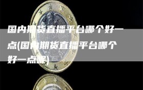 国内期货直播平台哪个好一点(国内期货直播平台哪个好一点呢)