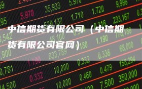 中信期货有限公司（中信期货有限公司官网）