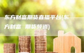 东方财富期货直播平台(东方财富 期货频道)