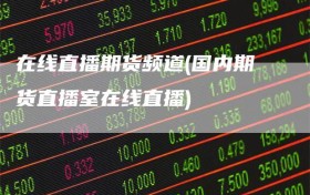 在线直播期货频道(国内期货直播室在线直播)