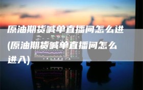 原油期货喊单直播间怎么进(原油期货喊单直播间怎么进入)