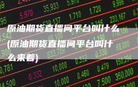原油期货直播间平台叫什么(原油期货直播间平台叫什么来着)
