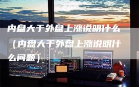 内盘大于外盘上涨说明什么（内盘大于外盘上涨说明什么问题）