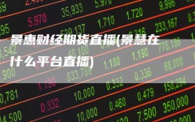 景惠财经期货直播(景慧在什么平台直播)