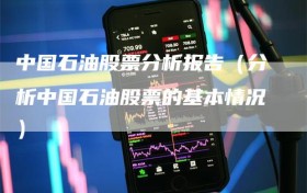中国石油股票分析报告（分析中国石油股票的基本情况）