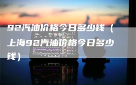 92汽油价格今日多少钱（上海92汽油价格今日多少钱）