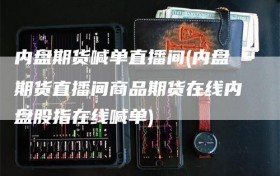 内盘期货喊单直播间(内盘期货直播间商品期货在线内盘股指在线喊单)