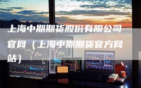 上海中期期货股份有限公司官网（上海中期期货官方网站）