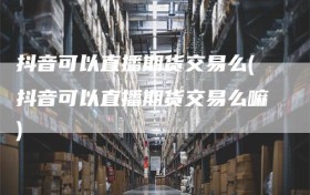 抖音可以直播期货交易么(抖音可以直播期货交易么嘛)