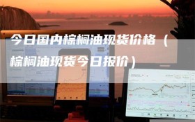 今日国内棕榈油现货价格（棕榈油现货今日报价）