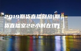 2019期货直播回放(期货直播室22小时在线)