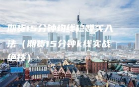期货15分钟均线稳赚买入法（期货15分钟k线实战绝技）