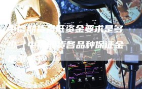 中信期货最低资金要求是多少（中信期货各品种保证金是多少）