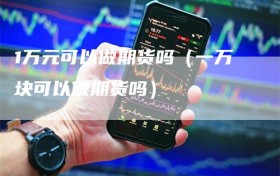 1万元可以做期货吗（一万块可以做期货吗）