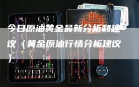 今日原油黄金最新分析和建议（黄金原油行情分析建议）