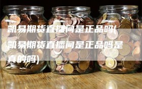 凯易期货直播间是正品吗(凯易期货直播间是正品吗是真的吗)