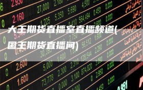 大王期货直播室直播频道(国王期货直播间)