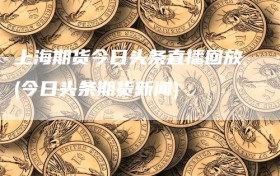 上海期货今日头条直播回放(今日头条期货新闻)