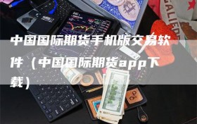 中国国际期货手机版交易软件（中国国际期货app下载）