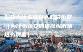期货为什么没有人敢啃永安（为什么永安期货操纵市场这么厉害）