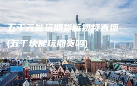 五千元能玩期货嘛视频直播(五千块能玩期货吗)