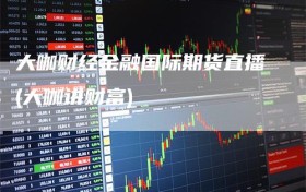 大咖财经金融国际期货直播(大咖讲财富)