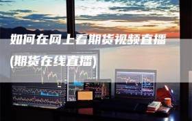 如何在网上看期货视频直播(期货在线直播)
