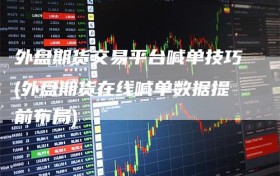 外盘期货交易平台喊单技巧(外盘期货在线喊单数据提前布局)