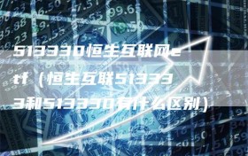 513330恒生互联网etf（恒生互联513333和513330有什么区别）