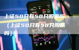 上证50只有50只股票吗（上证50只有50只股票吗）