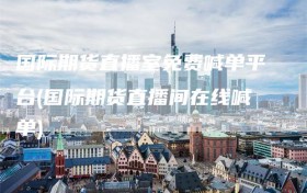 国际期货直播室免费喊单平台(国际期货直播间在线喊单)