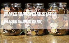 寰球国际期货直播室(环球财经国际期货直播)