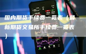 国内期货手续费一览表（最新期货交易所手续费一览表）