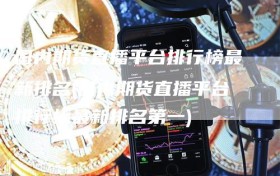 国内期货直播平台排行榜最新排名(国内期货直播平台排行榜最新排名第一)