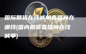国际期货在线喊单直播间在哪找(国内期货直播间在线喊单)