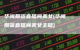 华闻期货直播间美女(华闻期货直播间美女主播)