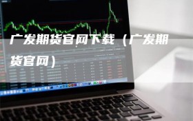 广发期货官网下载（广发期货官网）